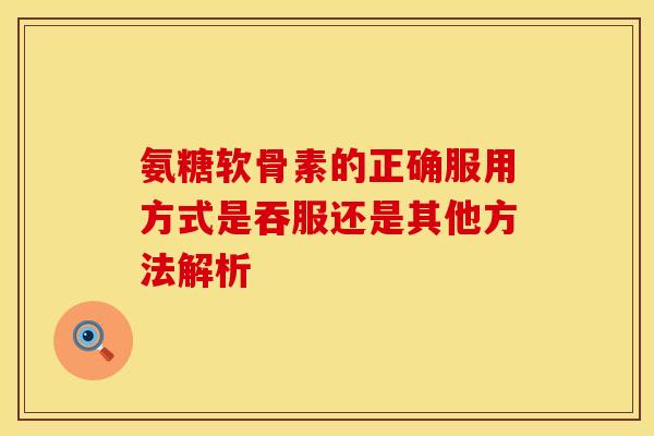氨糖软骨素的正确服用方式是吞服还是其他方法解析