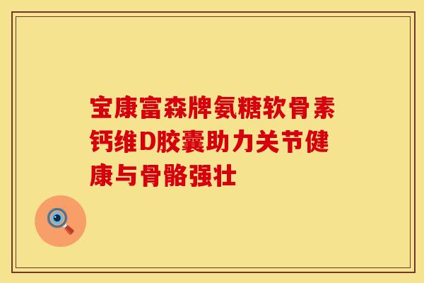 宝康富森牌氨糖软骨素钙维D胶囊助力关节健康与骨骼强壮