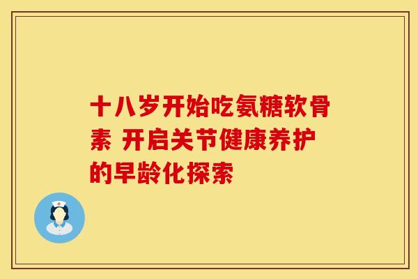 十八岁开始吃氨糖软骨素 开启关节健康养护的早龄化探索 十八岁开始吃氨糖软骨素 开启关节健康养护的早龄化探索