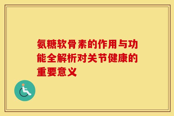 氨糖软骨素的作用与功能全解析对关节健康的重要意义