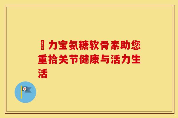 傦力宝氨糖软骨素助您重拾关节健康与活力生活 傦力宝氨糖软骨素助您重拾关节健康与活力生活