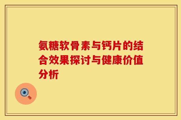 氨糖软骨素与钙片的结合效果探讨与健康价值分析