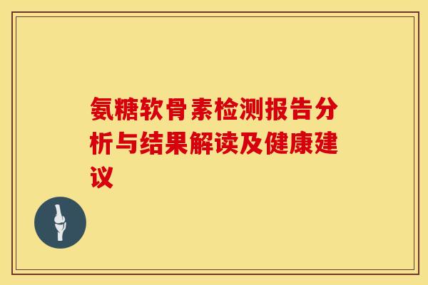 氨糖软骨素检测报告分析与结果解读及健康建议