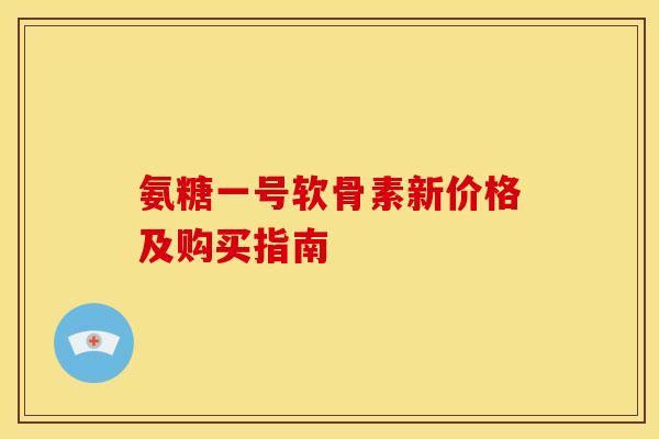 氨糖一号软骨素新价格及购买指南