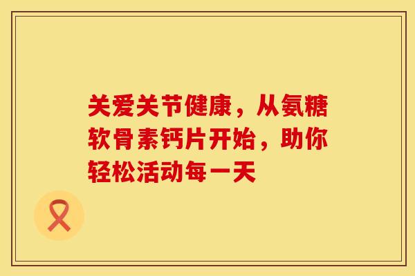 关爱关节健康，从氨糖软骨素钙片开始，助你轻松活动每一天