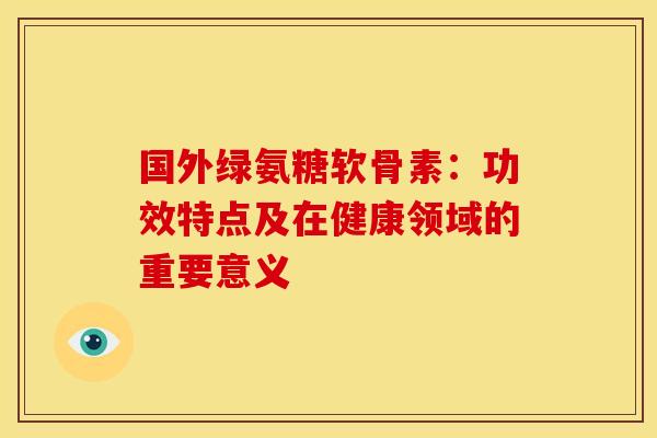 国外绿氨糖软骨素：功效特点及在健康领域的重要意义