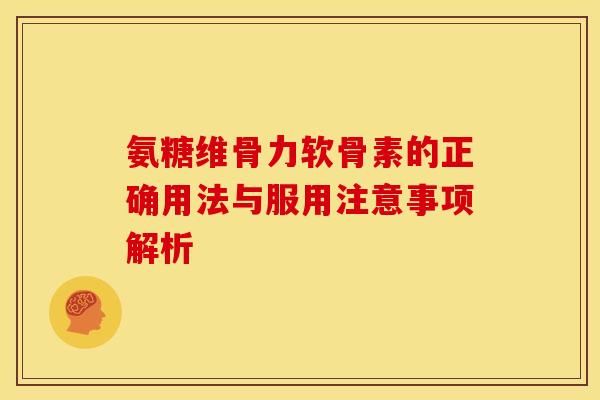 氨糖维骨力软骨素的正确用法与服用注意事项解析 氨糖维骨力软骨素的正确用法与服用注意事项解析