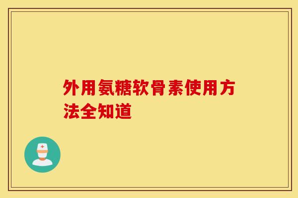 外用氨糖软骨素使用方法全知道