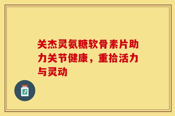 关杰灵氨糖软骨素片助力关节健康，重拾活力与灵动
