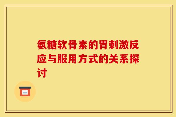 氨糖软骨素的胃刺激反应与服用方式的关系探讨