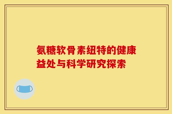 氨糖软骨素纽特的健康益处与科学研究探索