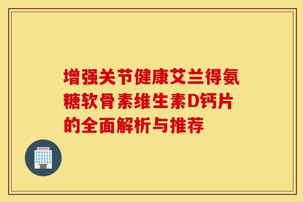 增强关节健康艾兰得氨糖软骨素维生素D钙片的全面解析与推荐 增强关节健康艾兰得氨糖软骨素维生素D钙片的全面解析与推荐