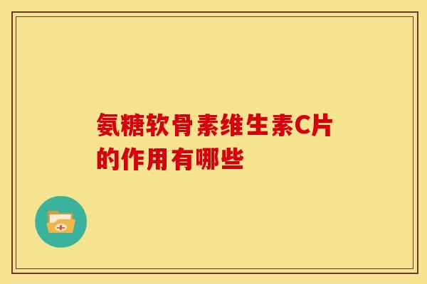 氨糖软骨素维生素C片的作用有哪些