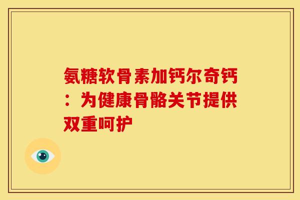 氨糖软骨素加钙尔奇钙：为健康骨骼关节提供双重呵护