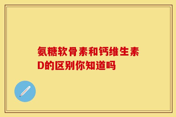 氨糖软骨素和钙维生素D的区别你知道吗