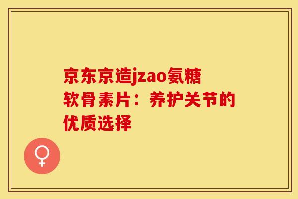 京东京造jzao氨糖软骨素片：养护关节的优质选择