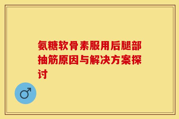 氨糖软骨素服用后腿部抽筋原因与解决方案探讨