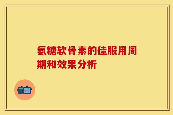 氨糖软骨素的佳服用周期和效果分析