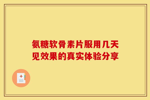 氨糖软骨素片服用几天见效果的真实体验分享