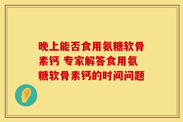 晚上能否食用氨糖软骨素钙 专家解答食用氨糖软骨素钙的时间问题