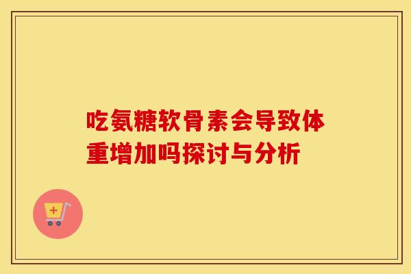 吃氨糖软骨素会导致体重增加吗探讨与分析 吃氨糖软骨素会导致体重增加吗探讨与分析