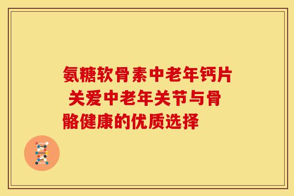 氨糖软骨素中老年钙片 关爱中老年关节与骨骼健康的优质选择