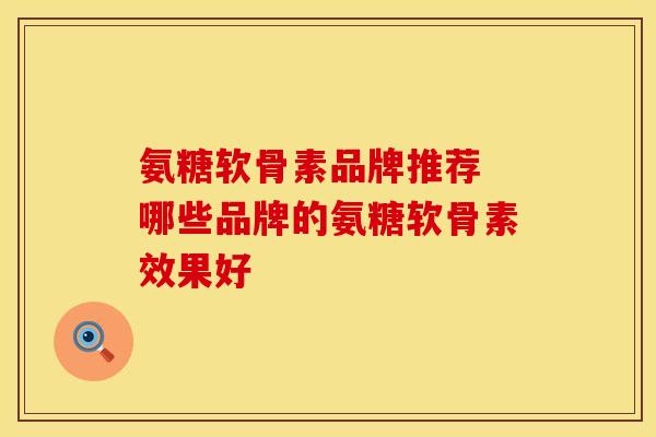 氨糖软骨素品牌推荐 哪些品牌的氨糖软骨素效果好