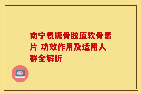 南宁氨糖骨胶原软骨素片 功效作用及适用人群全解析