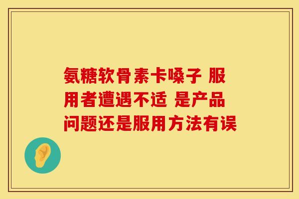 氨糖软骨素卡嗓子 服用者遭遇不适 是产品问题还是服用方法有误