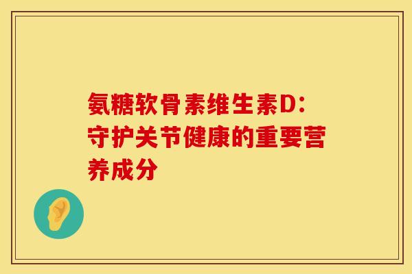 氨糖软骨素维生素D：守护关节健康的重要营养成分