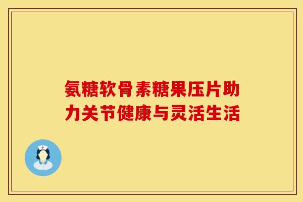 氨糖软骨素糖果压片助力关节健康与灵活生活