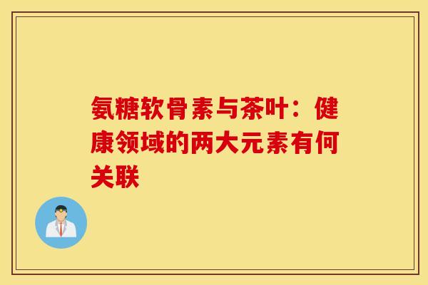 氨糖软骨素与茶叶：健康领域的两大元素有何关联