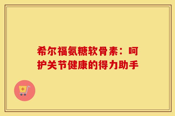 希尔福氨糖软骨素：呵护关节健康的得力助手