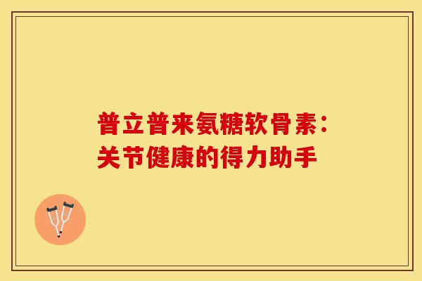 普立普来氨糖软骨素：关节健康的得力助手
