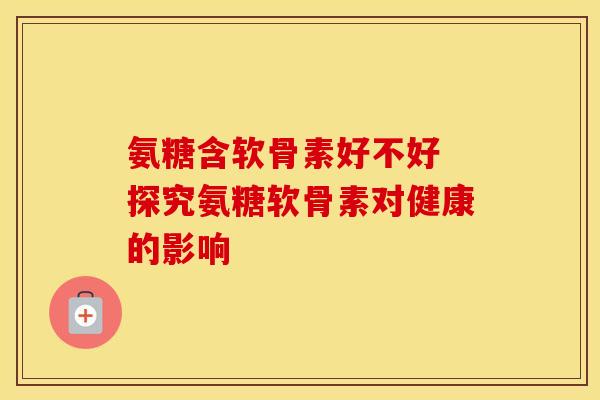 氨糖含软骨素好不好 探究氨糖软骨素对健康的影响
