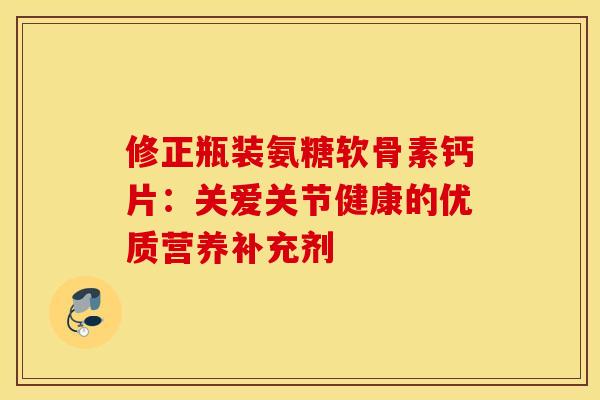 修正瓶装氨糖软骨素钙片:关爱关节健康的优质营养补充剂 修正瓶装氨糖软骨素钙片:关爱关节健康的优质营养补充剂
