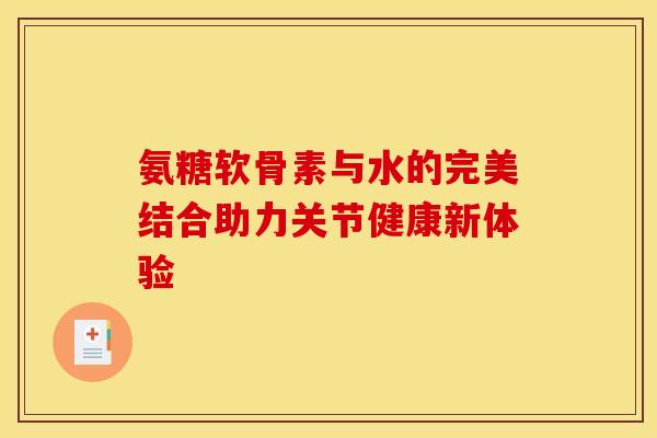 氨糖软骨素与水的完美结合助力关节健康新体验