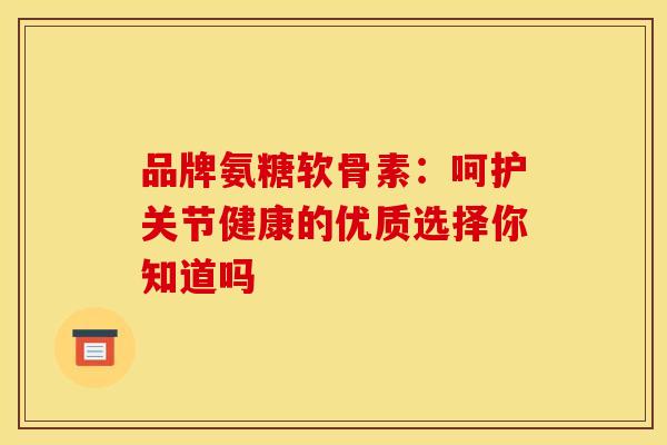 品牌氨糖软骨素：呵护关节健康的优质选择你知道吗