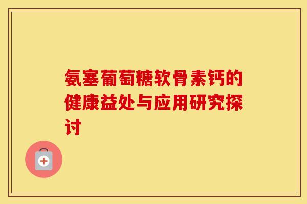 氨塞葡萄糖软骨素钙的健康益处与应用研究探讨