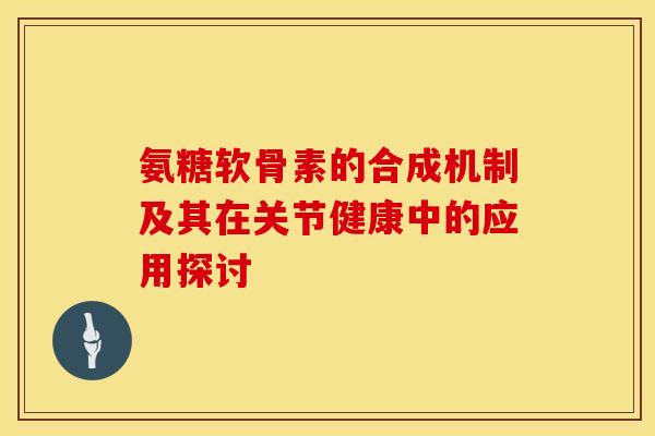 氨糖软骨素的合成机制及其在关节健康中的应用探讨