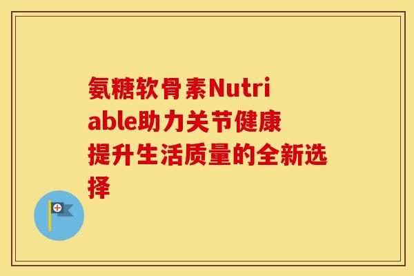 氨糖软骨素Nutriable助力关节健康提升生活质量的全新选择