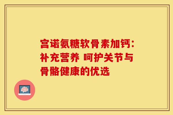 宫诺氨糖软骨素加钙：补充营养 呵护关节与骨骼健康的优选