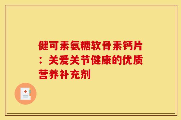 健可素氨糖软骨素钙片：关爱关节健康的优质营养补充剂