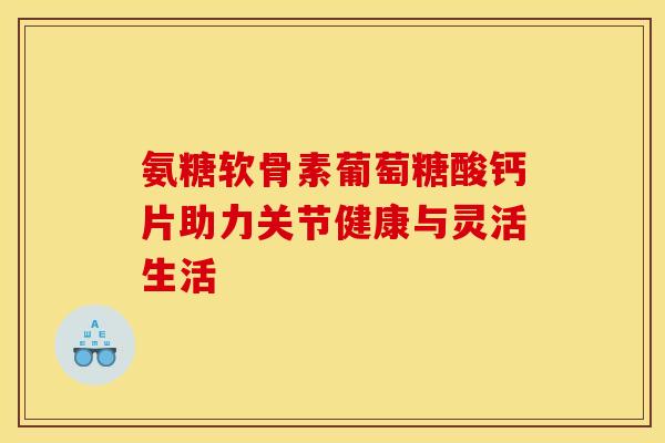 氨糖软骨素葡萄糖酸钙片助力关节健康与灵活生活