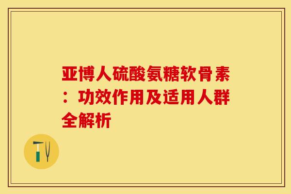 亚博人硫酸氨糖软骨素：功效作用及适用人群全解析