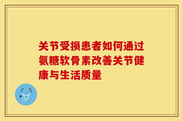 关节受损患者如何通过氨糖软骨素改善关节健康与生活质量