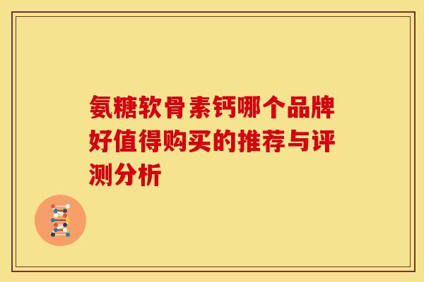 氨糖软骨素钙哪个品牌好值得购买的推荐与评测分析 氨糖软骨素钙哪个品牌好值得购买的推荐与评测分析