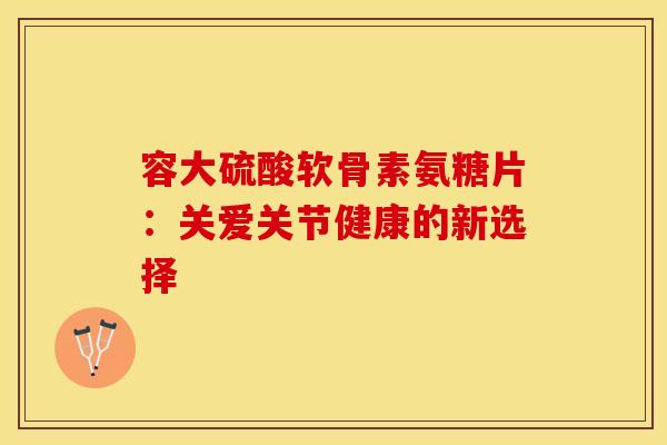 容大硫酸软骨素氨糖片：关爱关节健康的新选择