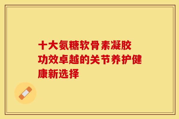 十大氨糖软骨素凝胶 功效卓越的关节养护健康新选择 十大氨糖软骨素凝胶 功效卓越的关节养护健康新选择