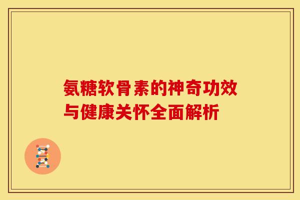 氨糖软骨素的神奇功效与健康关怀全面解析 氨糖软骨素的神奇功效与健康关怀全面解析